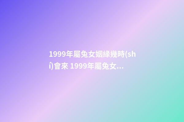 1999年屬兔女姻緣幾時(shí)會來 1999年屬兔女姻緣幾時(shí)會來 1999年屬兔姻緣在哪年-第1張-觀點(diǎn)-玄機(jī)派